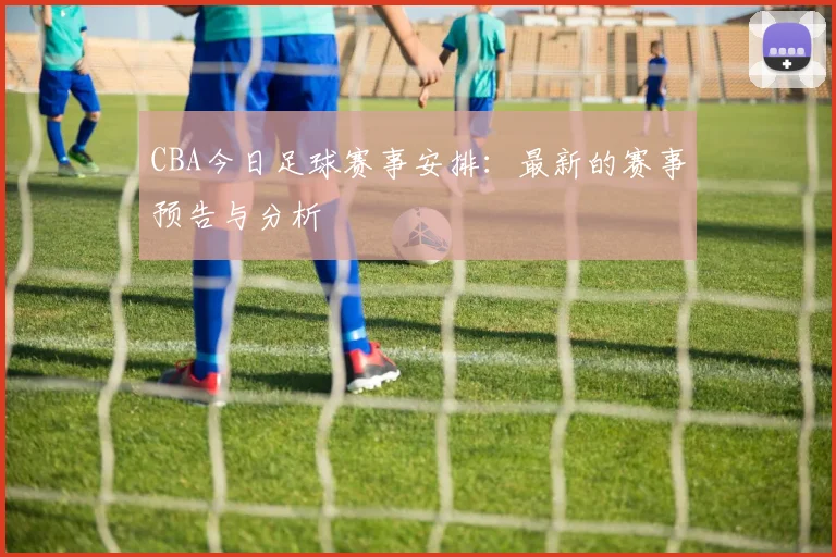 CBA今日足球赛事安排:最新的赛事预告与分析