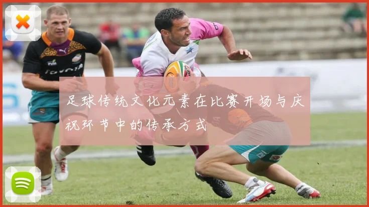 足球传统文化元素在比赛开场与庆祝环节中的传承方式