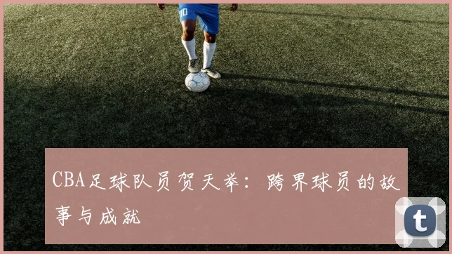 CBA足球队员贺天举：跨界球员的故事与成就