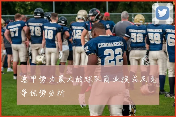 意甲势力最大的球队商业模式及竞争优势分析
