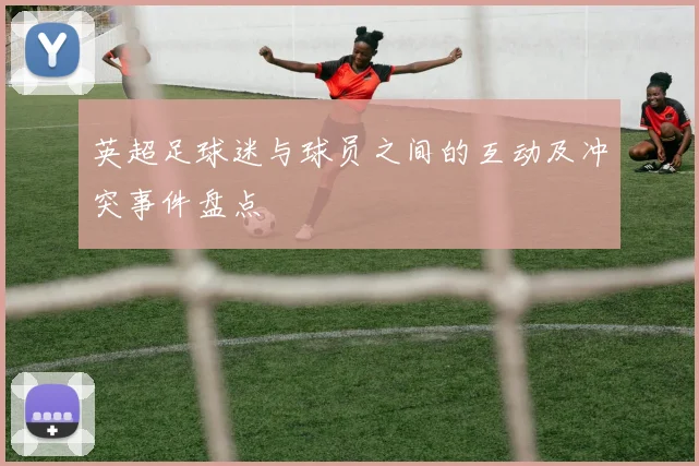 英超足球迷与球员之间的互动及冲突事件盘点