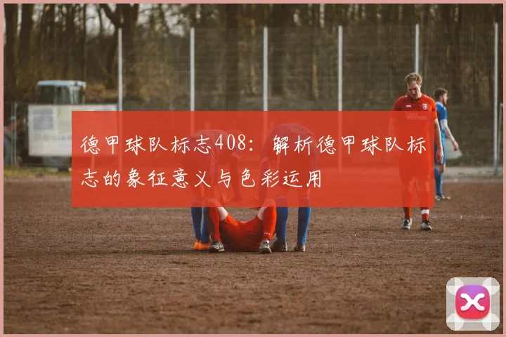 德甲球队标志408：解析德甲球队标志的象征意义与色彩运用