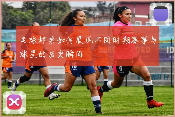 足球邮票如何展现不同时期赛事与球星的历史瞬间