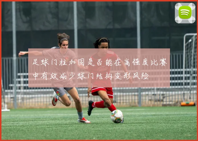 足球门柱加固是否能在高强度比赛中有效减少球门结构变形风险