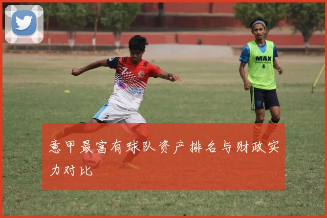 意甲最富有球队资产排名与财政实力对比