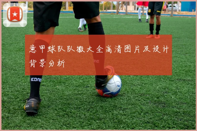 意甲球队队徽大全高清图片及设计背景分析