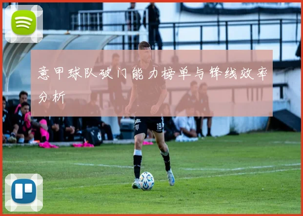 意甲球队破门能力榜单与锋线效率分析