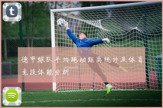 德甲球队平均跑动距离统计及体育竞技体能分析
